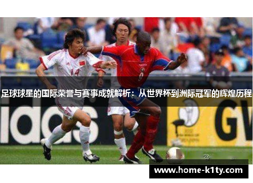足球球星的国际荣誉与赛事成就解析：从世界杯到洲际冠军的辉煌历程