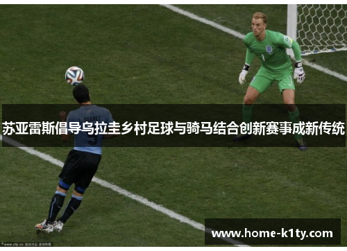 苏亚雷斯倡导乌拉圭乡村足球与骑马结合创新赛事成新传统