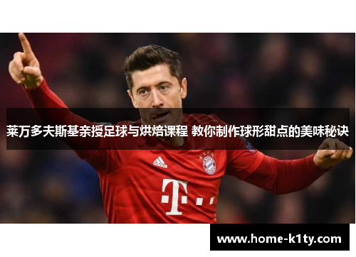 莱万多夫斯基亲授足球与烘焙课程 教你制作球形甜点的美味秘诀