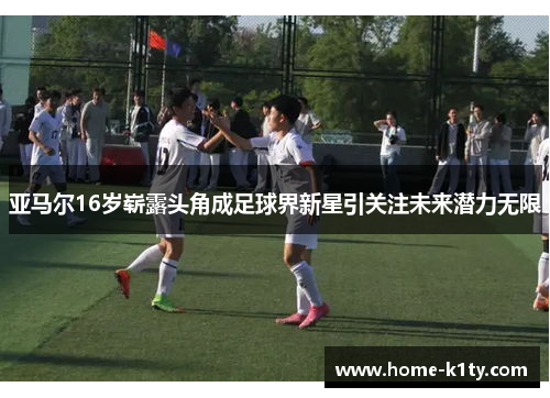 亚马尔16岁崭露头角成足球界新星引关注未来潜力无限