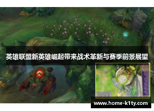 英雄联盟新英雄崛起带来战术革新与赛季前景展望