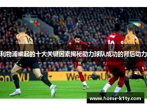 利物浦崛起的十大关键因素揭秘助力球队成功的背后动力