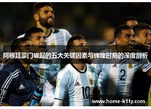 阿根廷豪门崛起的五大关键因素与辉煌时刻的深度剖析