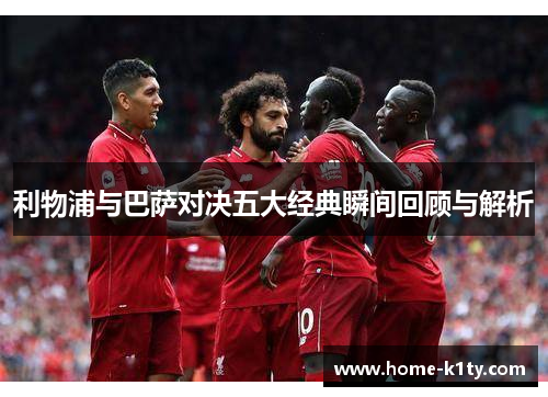 利物浦与巴萨对决五大经典瞬间回顾与解析