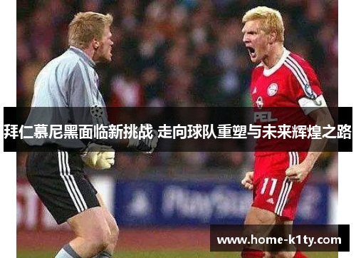拜仁慕尼黑面临新挑战 走向球队重塑与未来辉煌之路