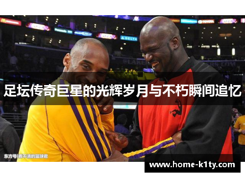 足坛传奇巨星的光辉岁月与不朽瞬间追忆