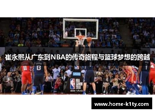 崔永熙从广东到NBA的传奇旅程与篮球梦想的跨越