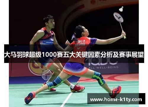 大马羽球超级1000赛五大关键因素分析及赛事展望