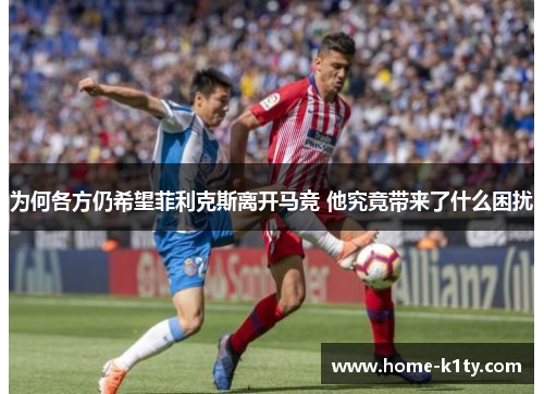 为何各方仍希望菲利克斯离开马竞 他究竟带来了什么困扰