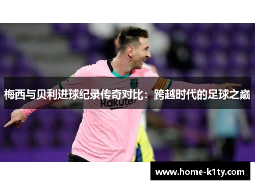 梅西与贝利进球纪录传奇对比：跨越时代的足球之巅